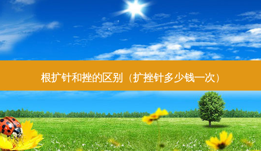 根扩针和挫的区别(扩挫针多少钱一次)-第1张图片-容颜志 - 专注变美资讯 根扩针和挫的区别(扩挫针多少钱一次)-第1张图片-容颜志 - 专注变美资讯