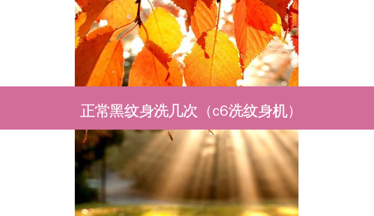 正常黑纹身洗几次（c6洗纹身机）-第1张图片-容颜志 - 专注变美资讯