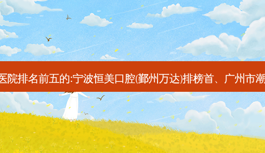 国内齿科外科齿科医院排名前五的:宁波恒美口腔(鄞州万达)排榜首、广州市潮悦口腔门诊部第二!-第1张图片-容颜志 - 专注变美资讯 国内齿科外科齿科医院排名前五的:宁波恒美口腔(鄞州万达)排榜首、广州市潮悦口腔门诊部第二!-第1张图片-容颜志 - 专注变美资讯