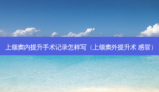 上颌窦内提升手术记录怎样写(上颌窦外提升术 感冒)-第1张图片-容颜志 - 专注变美资讯 上颌窦内提升手术记录怎样写(上颌窦外提升术 感冒)-第1张图片-容颜志 - 专注变美资讯