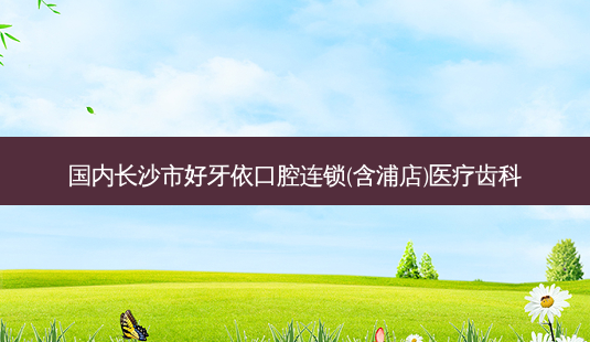 国内长沙市好牙依口腔连锁(含浦店)医疗齿科-第1张图片-容颜志 - 专注变美资讯 国内长沙市好牙依口腔连锁(含浦店)医疗齿科-第1张图片-容颜志 - 专注变美资讯