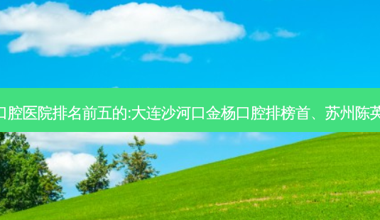 国内口腔外科口腔医院排名前五的:大连沙河口金杨口腔排榜首、苏州陈英唯康口腔第二!-第1张图片-容颜志 - 专注变美资讯 国内口腔外科口腔医院排名前五的:大连沙河口金杨口腔排榜首、苏州陈英唯康口腔第二!-第1张图片-容颜志 - 专注变美资讯
