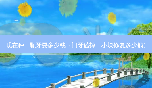 现在种一颗牙要多少钱(门牙磕掉一小块修复多少钱)-第1张图片-容颜志 - 专注变美资讯 现在种一颗牙要多少钱(门牙磕掉一小块修复多少钱)-第1张图片-容颜志 - 专注变美资讯