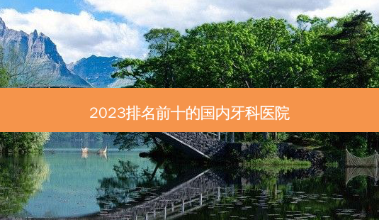 2023排名前十的国内牙科医院-第1张图片-容颜志 - 专注变美资讯 2023排名前十的国内牙科医院-第1张图片-容颜志 - 专注变美资讯