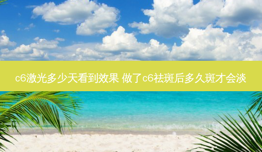 c6激光多少天看到效果 做了c6祛斑后多久斑才会淡-第1张图片-容颜志 - 专注变美资讯 c6激光多少天看到效果 做了c6祛斑后多久斑才会淡-第1张图片-容颜志 - 专注变美资讯