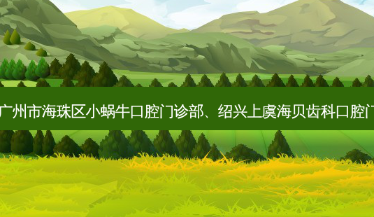 国内牙科医院排名前三的广州市海珠区小蜗牛口腔门诊部、绍兴上虞海贝齿科口腔门诊部对比!实力水平如何?-第1张图片-容颜志 - 专注变美资讯 国内牙科医院排名前三的广州市海珠区小蜗牛口腔门诊部、绍兴上虞海贝齿科口腔门诊部对比!实力水平如何?-第1张图片-容颜志 - 专注变美资讯