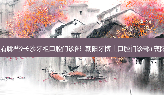 国内牙科医院排名前十位有哪些?长沙牙祖口腔门诊部+朝阳牙博士口腔门诊部+襄阳时代口腔(檀溪路店)优势-第1张图片-容颜志 - 专注变美资讯 国内牙科医院排名前十位有哪些?长沙牙祖口腔门诊部+朝阳牙博士口腔门诊部+襄阳时代口腔(檀溪路店)优势-第1张图片-容颜志 - 专注变美资讯