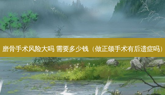 磨骨手术风险大吗 需要多少钱(做正颌手术有后遗症吗)-第1张图片-容颜志 - 专注变美资讯 磨骨手术风险大吗 需要多少钱(做正颌手术有后遗症吗)-第1张图片-容颜志 - 专注变美资讯
