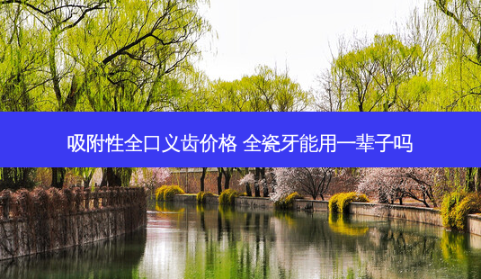 吸附性全口义齿价格 全瓷牙能用一辈子吗-第1张图片-容颜志 - 专注变美资讯