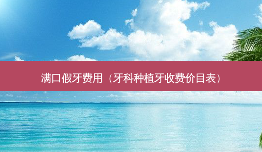 满口假牙费用(牙科种植牙收费价目表)-第1张图片-容颜志 - 专注变美资讯 满口假牙费用(牙科种植牙收费价目表)-第1张图片-容颜志 - 专注变美资讯