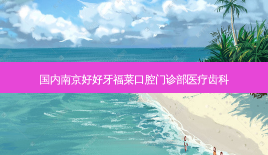 国内南京好好牙福莱口腔门诊部医疗齿科-第1张图片-容颜志 - 专注变美资讯 国内南京好好牙福莱口腔门诊部医疗齿科-第1张图片-容颜志 - 专注变美资讯