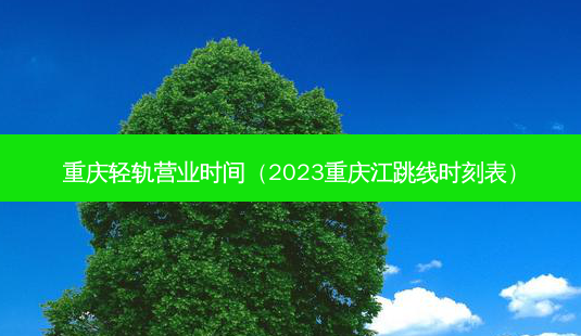 重庆轻轨营业时间（2023重庆江跳线时刻表）-第1张图片-容颜志 - 专注变美资讯