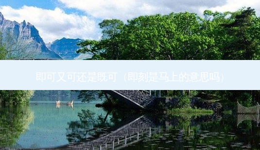 即可又可还是既可(是马上的意思吗)-第1张图片-容颜志 - 专注变美资讯 即可又可还是既可(是马上的意思吗)-第1张图片-容颜志 - 专注变美资讯