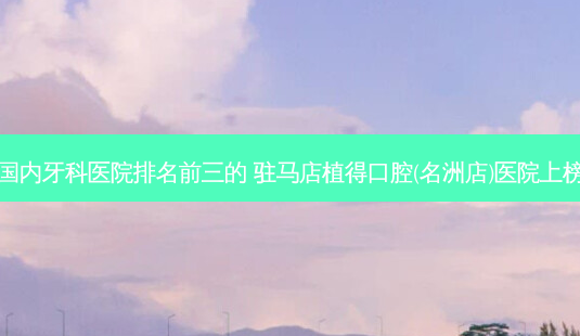 国内牙科医院排名前三的 驻马店植得口腔(名洲店)医院上榜-第1张图片-容颜志 - 专注变美资讯 国内牙科医院排名前三的 驻马店植得口腔(名洲店)医院上榜-第1张图片-容颜志 - 专注变美资讯
