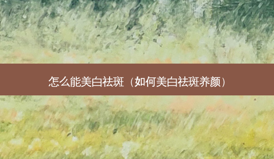 怎么能美白祛斑(如何美白祛斑养颜)-第1张图片-容颜志 - 专注变美资讯 怎么能美白祛斑(如何美白祛斑养颜)-第1张图片-容颜志 - 专注变美资讯
