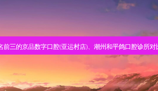 国内口腔医院排名前三的京品数字口腔(亚运村店)、潮州和平鸽口腔诊所对比!实力水平如何?-第1张图片-容颜志 - 专注变美资讯 国内口腔医院排名前三的京品数字口腔(亚运村店)、潮州和平鸽口腔诊所对比!实力水平如何?-第1张图片-容颜志 - 专注变美资讯