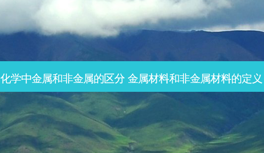 化学中金属和非金属的区分 金属材料和非金属材料的定义-第1张图片-容颜志 - 专注变美资讯 化学中金属和非金属的区分 金属材料和非金属材料的定义-第1张图片-容颜志 - 专注变美资讯