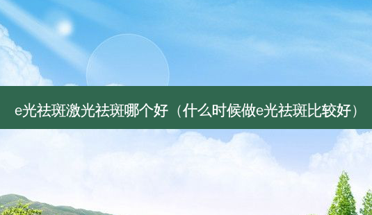 e光祛斑激光祛斑哪个好(什么时候做e光祛斑比较好)-第1张图片-容颜志 - 专注变美资讯 e光祛斑激光祛斑哪个好(什么时候做e光祛斑比较好)-第1张图片-容颜志 - 专注变美资讯
