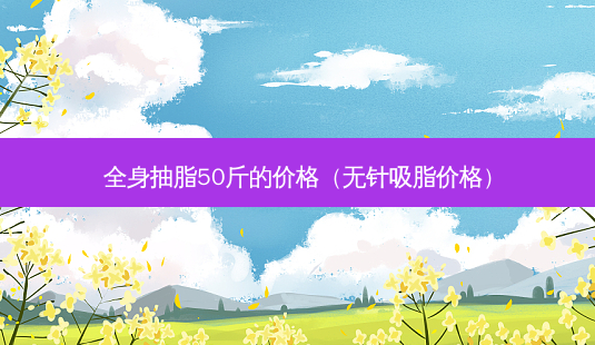 全身抽脂50斤的价格(无针吸脂价格)-第1张图片-容颜志 - 专注变美资讯 全身抽脂50斤的价格(无针吸脂价格)-第1张图片-容颜志 - 专注变美资讯