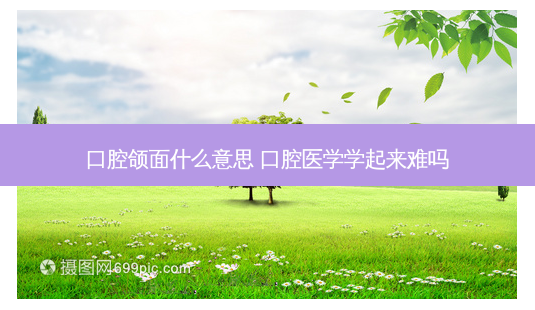 口腔颌面什么意思 口腔医学学起来难吗-第1张图片-容颜志 - 专注变美资讯 口腔颌面什么意思 口腔医学学起来难吗-第1张图片-容颜志 - 专注变美资讯