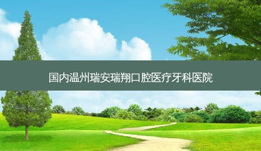 国内温州瑞安瑞翔口腔医疗牙科医院-第1张图片-容颜志 - 专注变美资讯