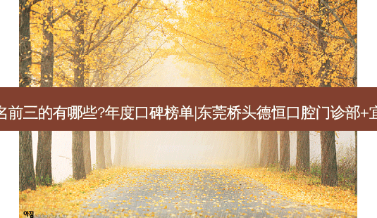 国内牙科医院排名前三的有哪些?年度口碑榜单|东莞桥头德恒口腔门诊部+宜都花堰口腔诊所-第1张图片-容颜志 - 专注变美资讯 国内牙科医院排名前三的有哪些?年度口碑榜单|东莞桥头德恒口腔门诊部+宜都花堰口腔诊所-第1张图片-容颜志 - 专注变美资讯