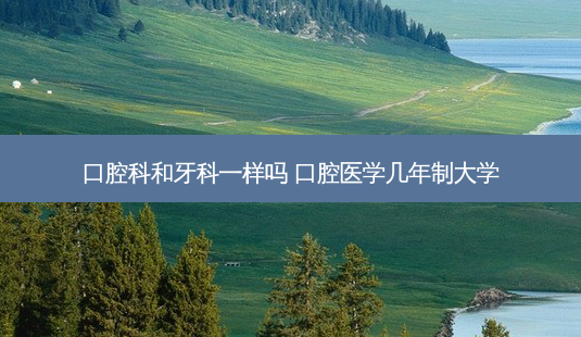 口腔科和牙科一样吗 口腔医学几年制大学-第1张图片-容颜志 - 专注变美资讯 口腔科和牙科一样吗 口腔医学几年制大学-第1张图片-容颜志 - 专注变美资讯