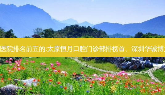 国内齿科外科齿科医院排名前五的:太原恒月口腔门诊部排榜首、深圳华诚博文口腔门诊部第二!-第1张图片-容颜志 - 专注变美资讯 国内齿科外科齿科医院排名前五的:太原恒月口腔门诊部排榜首、深圳华诚博文口腔门诊部第二!-第1张图片-容颜志 - 专注变美资讯