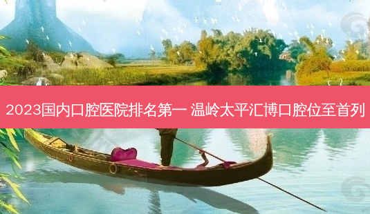 2023国内口腔医院 温岭太平汇博口腔位至首列-第1张图片-容颜志 - 专注变美资讯 2023国内口腔医院 温岭太平汇博口腔位至首列-第1张图片-容颜志 - 专注变美资讯