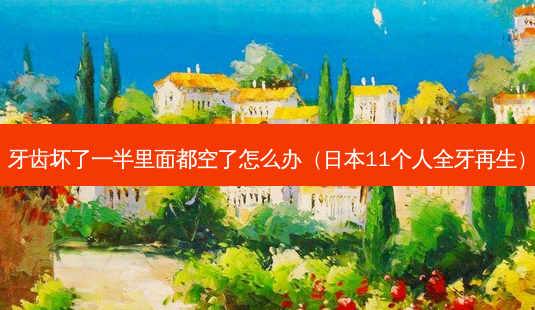 牙齿坏了一半里面都空了怎么办（日本11个人全牙再生）-第1张图片-容颜志 - 专注变美资讯