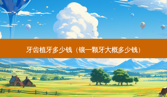 牙齿植牙多少钱（镶一颗牙大概多少钱）-第1张图片-容颜志 - 专注变美资讯