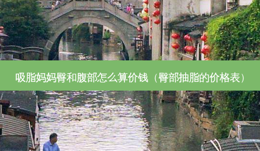 吸脂妈妈臀和腹部怎么算价钱(臀部抽脂的价格表)-第1张图片-容颜志 - 专注变美资讯 吸脂妈妈臀和腹部怎么算价钱(臀部抽脂的价格表)-第1张图片-容颜志 - 专注变美资讯