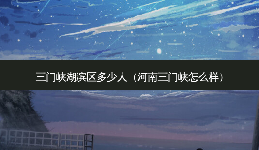 三门峡湖滨区多少人(河南三门峡怎么样)-第1张图片-容颜志 - 专注变美资讯 三门峡湖滨区多少人(河南三门峡怎么样)-第1张图片-容颜志 - 专注变美资讯