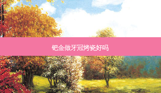 钯金做牙冠烤瓷好吗-第1张图片-容颜志 - 专注变美资讯 钯金做牙冠烤瓷好吗-第1张图片-容颜志 - 专注变美资讯