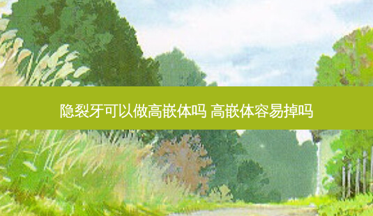 隐裂牙可以做高嵌体吗 高嵌体容易掉吗-第1张图片-容颜志 - 专注变美资讯 隐裂牙可以做高嵌体吗 高嵌体容易掉吗-第1张图片-容颜志 - 专注变美资讯