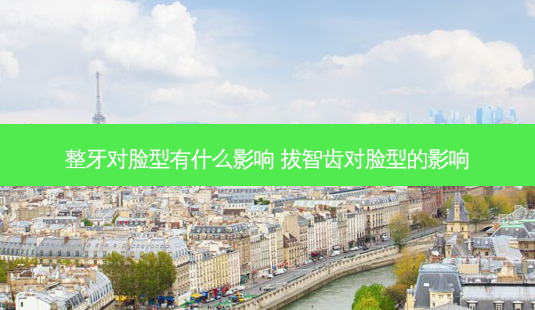 整牙对脸型有什么影响 拔智齿对脸型的影响-第1张图片-容颜志 - 专注变美资讯