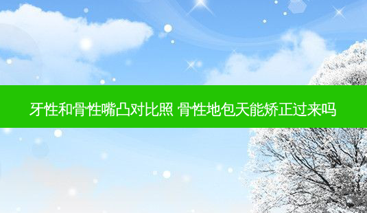 牙性和骨性嘴凸对比照 骨性地包天能矫正过来吗-第1张图片-容颜志 - 专注变美资讯 牙性和骨性嘴凸对比照 骨性地包天能矫正过来吗-第1张图片-容颜志 - 专注变美资讯