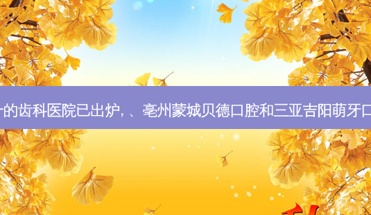 2023国内排前十的齿科医院已出炉, 、亳州蒙城贝德口腔和三亚吉阳萌牙口腔门诊部都上榜-第1张图片-容颜志 - 专注变美资讯 2023国内排前十的齿科医院已出炉, 、亳州蒙城贝德口腔和三亚吉阳萌牙口腔门诊部都上榜-第1张图片-容颜志 - 专注变美资讯