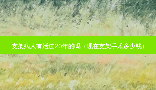 支架病人有活过20年的吗（现在支架手术多少钱）-第1张图片-容颜志 - 专注变美资讯