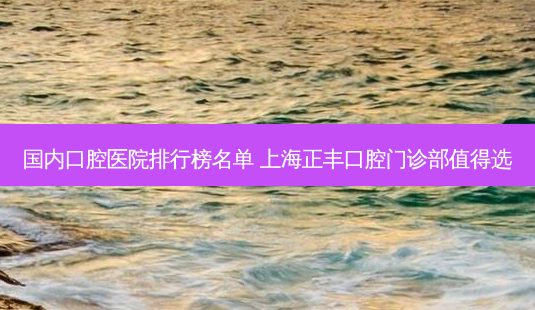国内口腔医院排行榜名单 上海正丰口腔门诊部值得选-第1张图片-容颜志 - 专注变美资讯 国内口腔医院排行榜名单 上海正丰口腔门诊部值得选-第1张图片-容颜志 - 专注变美资讯