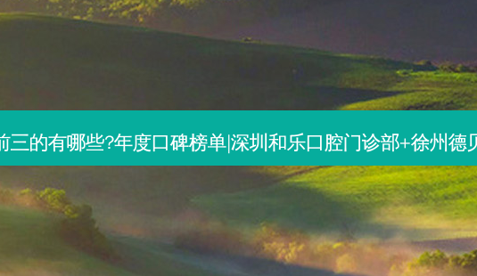 国内口腔医院排名前三的有哪些?年度口碑榜单|深圳和乐口腔门诊部+徐州德贝牙知道口腔门诊部-第1张图片-容颜志 - 专注变美资讯 国内口腔医院排名前三的有哪些?年度口碑榜单|深圳和乐口腔门诊部+徐州德贝牙知道口腔门诊部-第1张图片-容颜志 - 专注变美资讯
