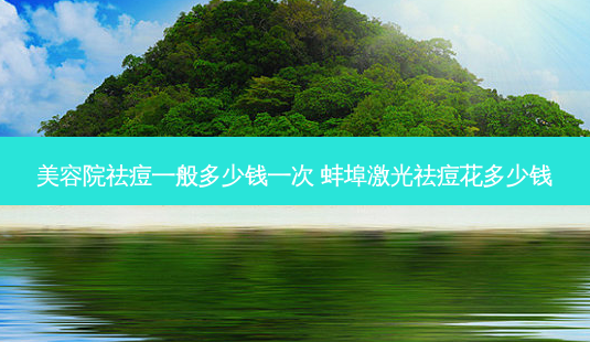 美容院祛痘一般多少钱一次 蚌埠激光祛痘花多少钱-第1张图片-容颜志 - 专注变美资讯