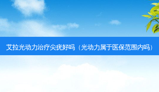 艾拉光动力尖疣好吗(光动力属于医保范围内吗)-第1张图片-容颜志 - 专注变美资讯 艾拉光动力尖疣好吗(光动力属于医保范围内吗)-第1张图片-容颜志 - 专注变美资讯