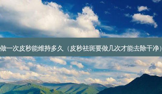 做一次皮秒能维持多久（皮秒祛斑要做几次才能去除干净）-第1张图片-容颜志 - 专注变美资讯