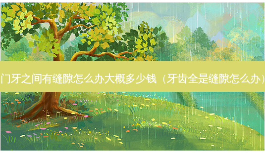 门牙之间有缝隙怎么办大概多少钱(牙齿全是缝隙怎么办)-第1张图片-容颜志 - 专注变美资讯 门牙之间有缝隙怎么办大概多少钱(牙齿全是缝隙怎么办)-第1张图片-容颜志 - 专注变美资讯
