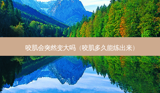 咬肌会突然变大吗(咬肌多久能练出来)-第1张图片-容颜志 - 专注变美资讯 咬肌会突然变大吗(咬肌多久能练出来)-第1张图片-容颜志 - 专注变美资讯