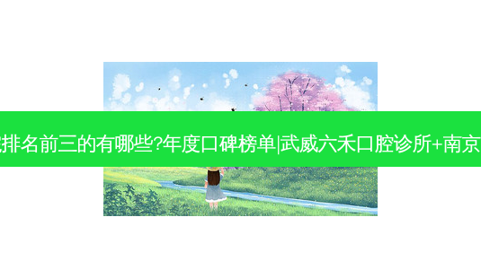国内口腔医院排名前三的有哪些?年度口碑榜单|武威六禾口腔诊所+南京江北蓝鲟口腔-第1张图片-容颜志 - 专注变美资讯 国内口腔医院排名前三的有哪些?年度口碑榜单|武威六禾口腔诊所+南京江北蓝鲟口腔-第1张图片-容颜志 - 专注变美资讯