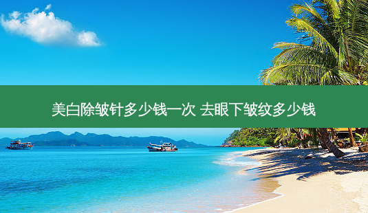 美白除皱针多少钱一次 去眼下皱纹多少钱-第1张图片-容颜志 - 专注变美资讯 美白除皱针多少钱一次 去眼下皱纹多少钱-第1张图片-容颜志 - 专注变美资讯