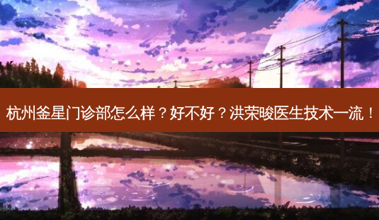 杭州釜星门诊部怎么样?好不好?洪荣晙医生技术!-第1张图片-容颜志 - 专注变美资讯 杭州釜星门诊部怎么样?好不好?洪荣晙医生技术!-第1张图片-容颜志 - 专注变美资讯