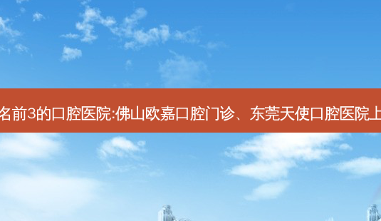 国内排名前3的口腔医院:佛山欧嘉口腔门诊、东莞天使口腔医院上榜多年-第1张图片-容颜志 - 专注变美资讯 国内排名前3的口腔医院:佛山欧嘉口腔门诊、东莞天使口腔医院上榜多年-第1张图片-容颜志 - 专注变美资讯